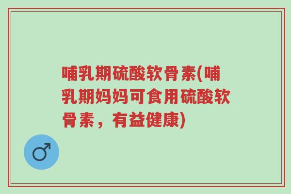 哺乳期硫酸软骨素(哺乳期妈妈可食用硫酸软骨素,有益健康)-第1张图片-超越 哺乳期硫酸软骨素(哺乳期妈妈可食用硫酸软骨素,有益健康)-第1张图片-超越