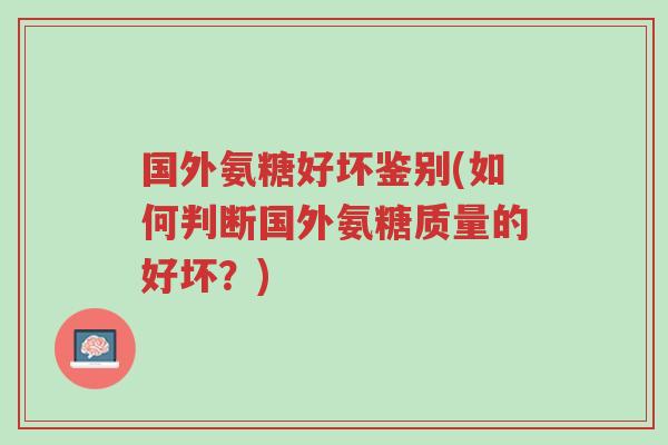 国外氨糖好坏鉴别(如何判断国外氨糖质量的好坏?)-第1张图片-超越 国外氨糖好坏鉴别(如何判断国外氨糖质量的好坏?)-第1张图片-超越