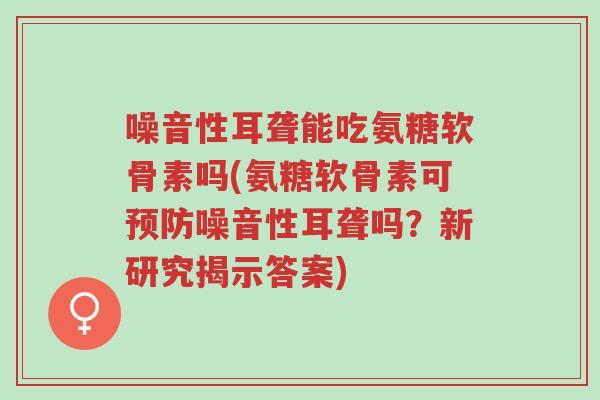 噪音性耳聋能吃氨糖软骨素吗(氨糖软骨素可预防噪音性耳聋吗?新研究揭示答案)-第1张图片-超越 噪音性耳聋能吃氨糖软骨素吗(氨糖软骨素可预防噪音性耳聋吗?新研究揭示答案)-第1张图片-超越