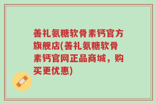 善礼氨糖软骨素钙官方旗舰店(善礼氨糖软骨素钙官网正品商城,购买更优惠)-第1张图片-超越 善礼氨糖软骨素钙官方旗舰店(善礼氨糖软骨素钙官网正品商城,购买更优惠)-第1张图片-超越