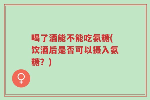 喝了酒能不能吃氨糖(饮酒后是否可以摄入氨糖?)-第1张图片-超越 喝了酒能不能吃氨糖(饮酒后是否可以摄入氨糖?)-第1张图片-超越