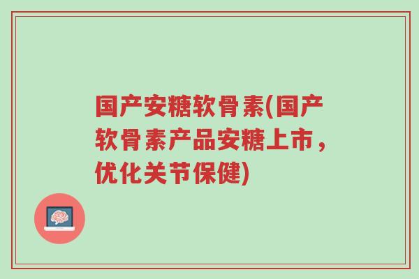 国产安糖软骨素(国产软骨素产品安糖上市,优化关节保健)-第1张图片-超越 国产安糖软骨素(国产软骨素产品安糖上市,优化关节保健)-第1张图片-超越