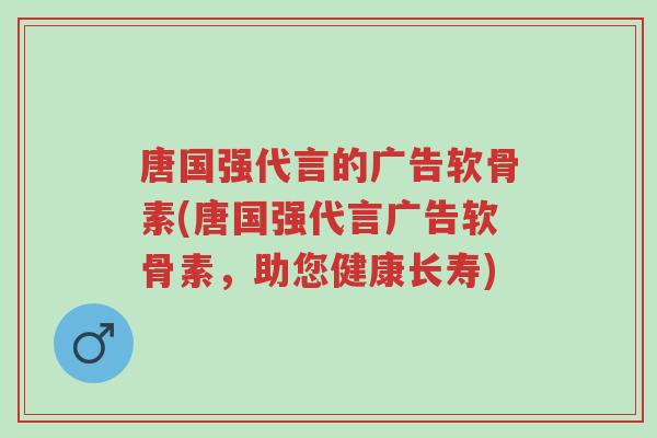 唐国强代言的广告软骨素(唐国强代言广告软骨素,助您健康长寿)-第1张图片-超越 唐国强代言的广告软骨素(唐国强代言广告软骨素,助您健康长寿)-第1张图片-超越