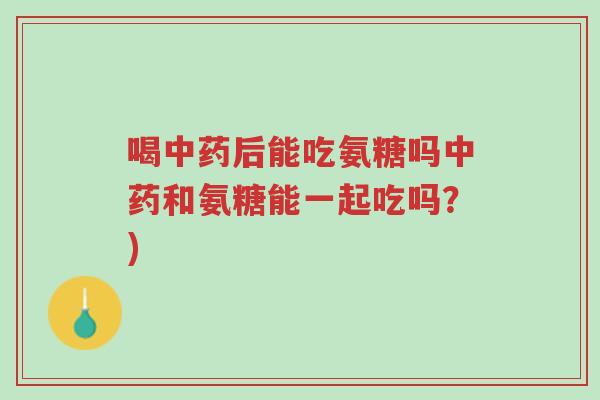 喝中药后能吃氨糖吗中药和氨糖能一起吃吗?)-第1张图片-超越 喝中药后能吃氨糖吗中药和氨糖能一起吃吗?)-第1张图片-超越