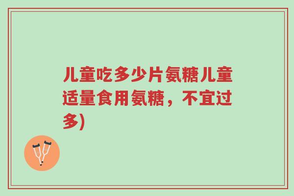 儿童吃多少片氨糖儿童适量食用氨糖,不宜过多)-第1张图片-超越 儿童吃多少片氨糖儿童适量食用氨糖,不宜过多)-第1张图片-超越