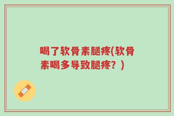 喝了软骨素腿疼(软骨素喝多导致腿疼?)-第1张图片-超越 喝了软骨素腿疼(软骨素喝多导致腿疼?)-第1张图片-超越