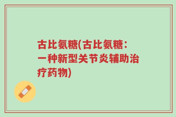 古比氨糖(古比氨糖:一种新型关节炎辅助治疗药物)-第1张图片-超越 古比氨糖(古比氨糖:一种新型关节炎辅助治疗药物)-第1张图片-超越
