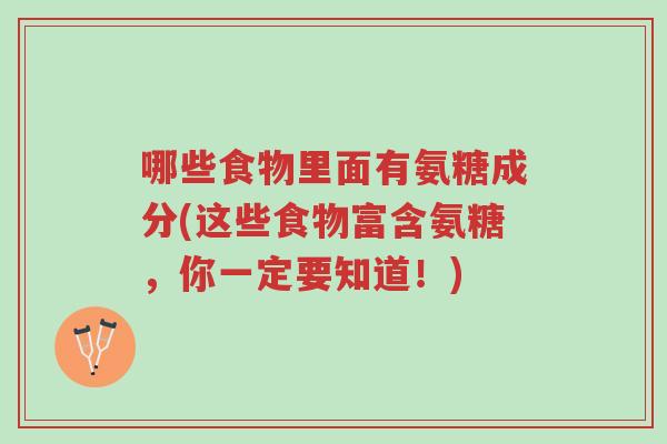 哪些食物里面有氨糖成分(这些食物富含氨糖,你一定要知道!)-第1张图片-超越 哪些食物里面有氨糖成分(这些食物富含氨糖,你一定要知道!)-第1张图片-超越
