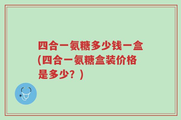 四合一氨糖多少钱一盒(四合一氨糖盒装价格是多少?)-第1张图片-超越 四合一氨糖多少钱一盒(四合一氨糖盒装价格是多少?)-第1张图片-超越