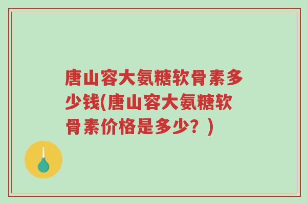 唐山容大氨糖软骨素多少钱(唐山容大氨糖软骨素价格是多少?)-第1张图片-超越 唐山容大氨糖软骨素多少钱(唐山容大氨糖软骨素价格是多少?)-第1张图片-超越