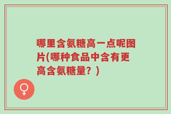 哪里含氨糖高一点呢图片(哪种食品中含有更高含氨糖量？)-第1张图片-超越