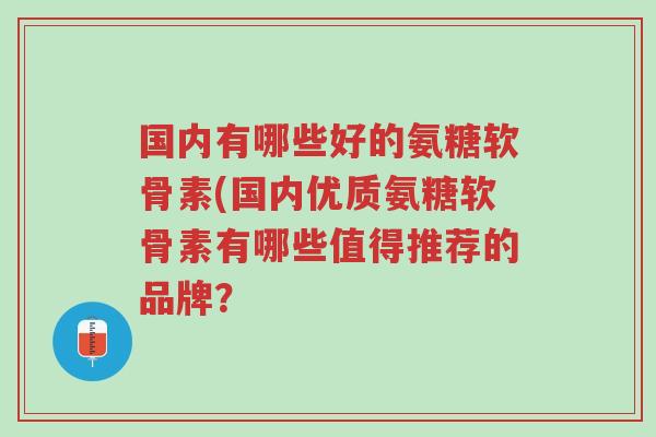 国内有哪些好的氨糖软骨素(国内优质氨糖软骨素有哪些值得推荐的品牌?-第1张图片-超越 国内有哪些好的氨糖软骨素(国内优质氨糖软骨素有哪些值得推荐的品牌?-第1张图片-超越