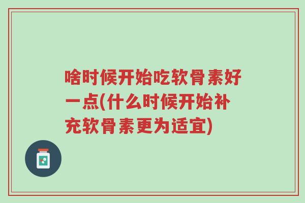 啥时候开始吃软骨素好一点(什么时候开始补充软骨素更为适宜)-第1张图片-超越 啥时候开始吃软骨素好一点(什么时候开始补充软骨素更为适宜)-第1张图片-超越