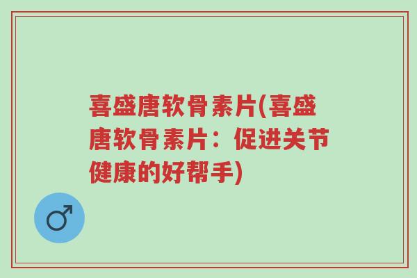 喜盛唐软骨素片(喜盛唐软骨素片:促进关节健康的好帮手)-第1张图片-超越 喜盛唐软骨素片(喜盛唐软骨素片:促进关节健康的好帮手)-第1张图片-超越