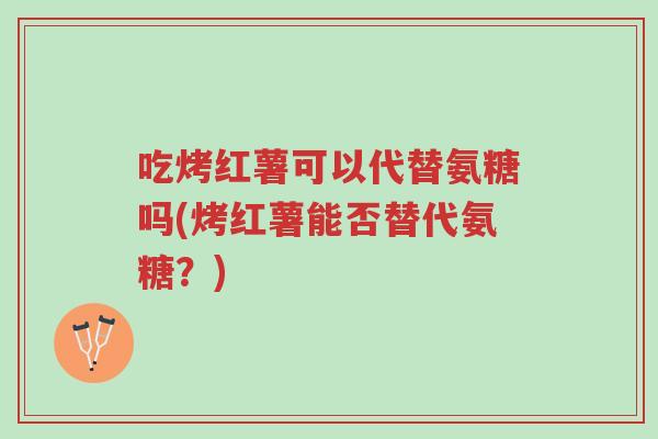 吃烤红薯可以代替氨糖吗(烤红薯能否替代氨糖?)-第1张图片-超越 吃烤红薯可以代替氨糖吗(烤红薯能否替代氨糖?)-第1张图片-超越