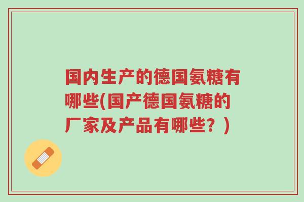 国内生产的德国氨糖有哪些(国产德国氨糖的厂家及产品有哪些?)-第1张图片-超越 国内生产的德国氨糖有哪些(国产德国氨糖的厂家及产品有哪些?)-第1张图片-超越
