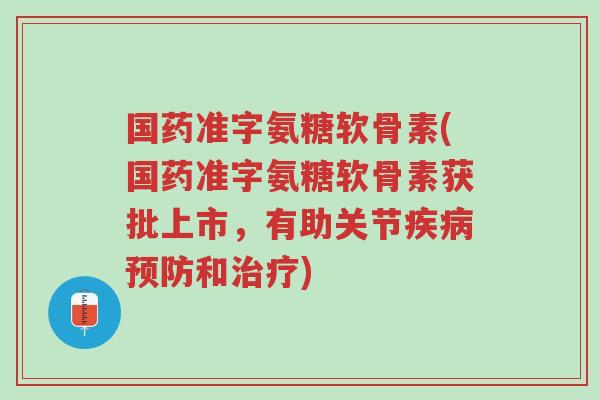 国药准字氨糖软骨素(国药准字氨糖软骨素获批上市,有助关节疾病预防和治疗)-第1张图片-超越 国药准字氨糖软骨素(国药准字氨糖软骨素获批上市,有助关节疾病预防和治疗)-第1张图片-超越