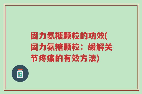 固力氨糖颗粒的功效(固力氨糖颗粒:缓解关节疼痛的有效方法)-第1张图片-超越 固力氨糖颗粒的功效(固力氨糖颗粒:缓解关节疼痛的有效方法)-第1张图片-超越