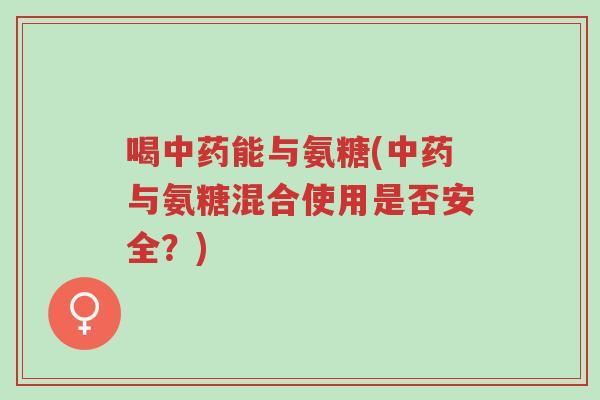 喝中药能与氨糖(中药与氨糖混合使用是否安全?)-第1张图片-超越 喝中药能与氨糖(中药与氨糖混合使用是否安全?)-第1张图片-超越
