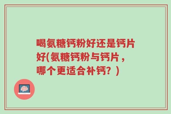 喝氨糖钙粉好还是钙片好(氨糖钙粉与钙片,哪个更适合补钙?)-第1张图片-超越 喝氨糖钙粉好还是钙片好(氨糖钙粉与钙片,哪个更适合补钙?)-第1张图片-超越
