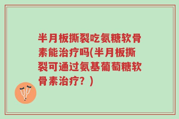 半月板撕裂吃氨糖软骨素能治疗吗(半月板撕裂可通过氨基葡萄糖软骨素治疗?)-第1张图片-超越 半月板撕裂吃氨糖软骨素能治疗吗(半月板撕裂可通过氨基葡萄糖软骨素治疗?)-第1张图片-超越