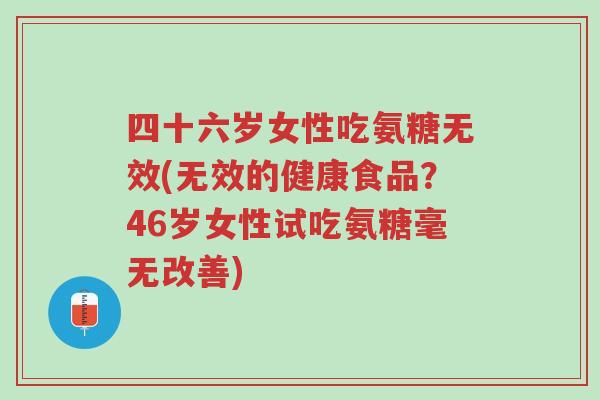 四十六岁女性吃氨糖无效(无效的健康食品?46岁女性试吃氨糖毫无改善)-第1张图片-超越 四十六岁女性吃氨糖无效(无效的健康食品?46岁女性试吃氨糖毫无改善)-第1张图片-超越