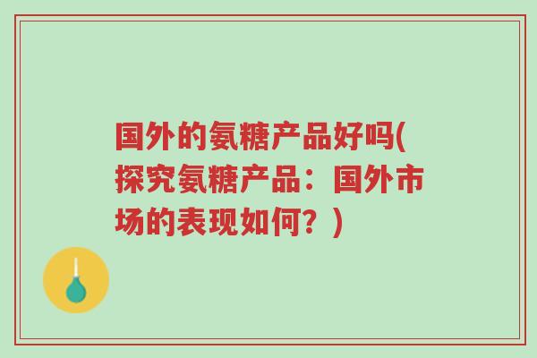 国外的氨糖产品好吗(探究氨糖产品:国外市场的表现如何?)-第1张图片-超越 国外的氨糖产品好吗(探究氨糖产品:国外市场的表现如何?)-第1张图片-超越