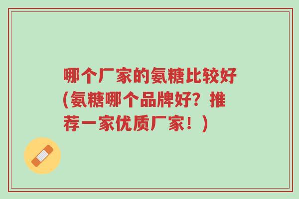 哪个厂家的氨糖比较好(氨糖哪个品牌好?推荐一家优质厂家!)-第1张图片-超越 哪个厂家的氨糖比较好(氨糖哪个品牌好?推荐一家优质厂家!)-第1张图片-超越