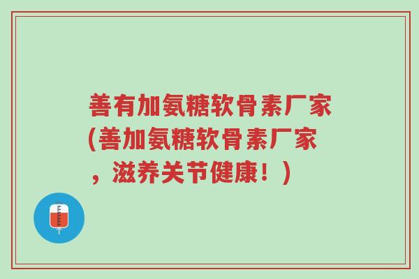 善有加氨糖软骨素厂家(善加氨糖软骨素厂家,滋养关节健康!)-第1张图片-超越 善有加氨糖软骨素厂家(善加氨糖软骨素厂家,滋养关节健康!)-第1张图片-超越