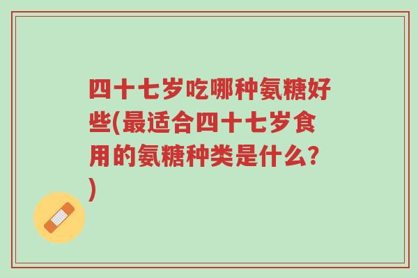 四十七岁吃哪种氨糖好些(最适合四十七岁食用的氨糖种类是什么?)-第1张图片-超越 四十七岁吃哪种氨糖好些(最适合四十七岁食用的氨糖种类是什么?)-第1张图片-超越