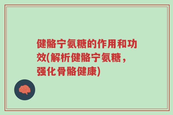 健骼宁氨糖的作用和功效(解析健骼宁氨糖，强化骨骼健康)-第1张图片-超越