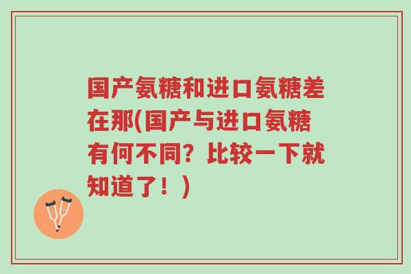 国产氨糖和进口氨糖差在那(国产与进口氨糖有何不同?比较一下就知道了!)-第1张图片-超越 国产氨糖和进口氨糖差在那(国产与进口氨糖有何不同?比较一下就知道了!)-第1张图片-超越