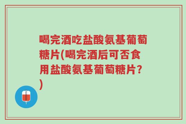 喝完酒吃盐酸氨基葡萄糖片(喝完酒后可否食用盐酸氨基葡萄糖片?)-第1张图片-超越 喝完酒吃盐酸氨基葡萄糖片(喝完酒后可否食用盐酸氨基葡萄糖片?)-第1张图片-超越