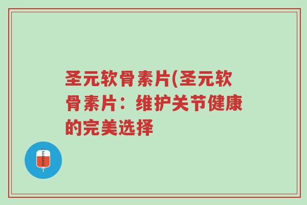 圣元软骨素片(圣元软骨素片:维护关节健康的完美选择-第1张图片-超越 圣元软骨素片(圣元软骨素片:维护关节健康的完美选择-第1张图片-超越