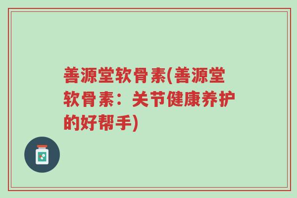 善源堂软骨素(善源堂软骨素:关节健康养护的好帮手)-第1张图片-超越 善源堂软骨素(善源堂软骨素:关节健康养护的好帮手)-第1张图片-超越
