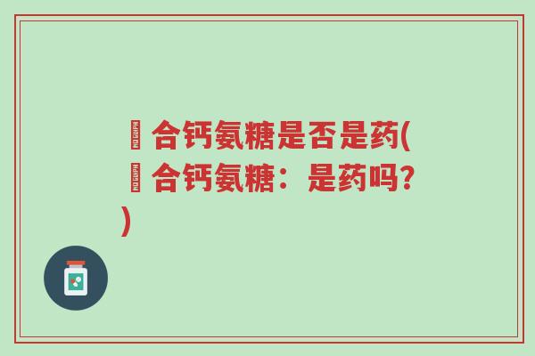 墪合钙氨糖是否是药(墪合钙氨糖:是药吗?)-第1张图片-超越 墪合钙氨糖是否是药(墪合钙氨糖:是药吗?)-第1张图片-超越