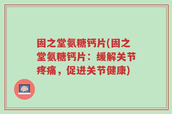 固之堂氨糖钙片(固之堂氨糖钙片：缓解关节疼痛，促进关节健康)-第1张图片-超越