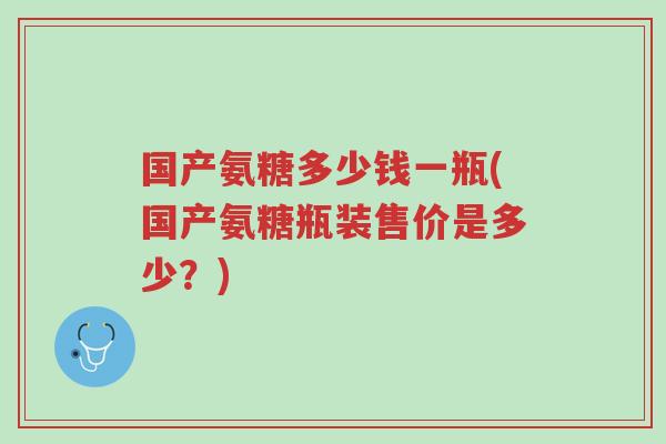 国产氨糖多少钱一瓶(国产氨糖瓶装售价是多少?)-第1张图片-超越 国产氨糖多少钱一瓶(国产氨糖瓶装售价是多少?)-第1张图片-超越
