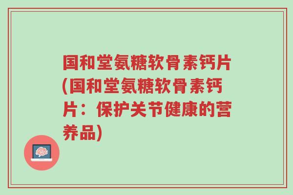 国和堂氨糖软骨素钙片(国和堂氨糖软骨素钙片：保护关节健康的营养品)-第1张图片-超越