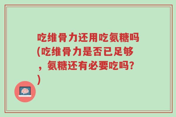 吃维骨力还用吃氨糖吗(吃维骨力是否已足够,氨糖还有必要吃吗?)-第1张图片-超越 吃维骨力还用吃氨糖吗(吃维骨力是否已足够,氨糖还有必要吃吗?)-第1张图片-超越