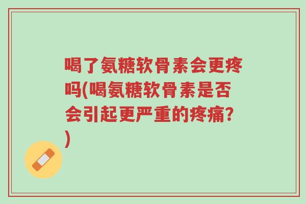 喝了氨糖软骨素会更疼吗(喝氨糖软骨素是否会引起更严重的疼痛?)-第1张图片-超越 喝了氨糖软骨素会更疼吗(喝氨糖软骨素是否会引起更严重的疼痛?)-第1张图片-超越