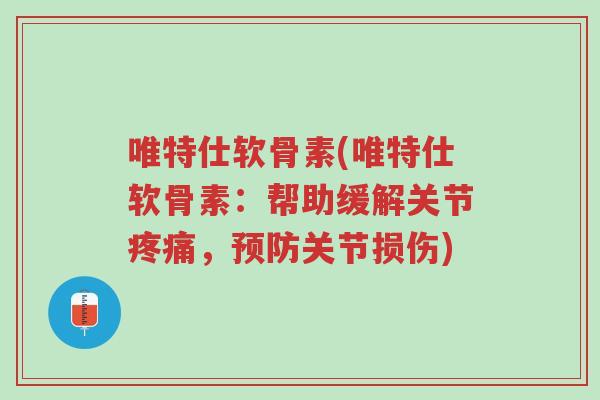 唯特仕软骨素(唯特仕软骨素:帮助缓解关节疼痛,预防关节损伤)-第1张图片-超越 唯特仕软骨素(唯特仕软骨素:帮助缓解关节疼痛,预防关节损伤)-第1张图片-超越