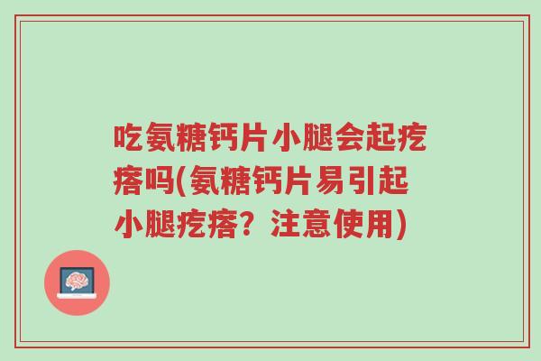 吃氨糖钙片小腿会起疙瘩吗(氨糖钙片易引起小腿疙瘩?注意使用)-第1张图片-超越 吃氨糖钙片小腿会起疙瘩吗(氨糖钙片易引起小腿疙瘩?注意使用)-第1张图片-超越