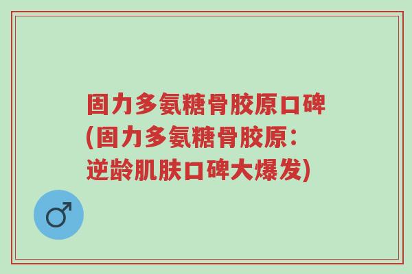 固力多氨糖骨胶原口碑(固力多氨糖骨胶原:逆龄肌肤口碑大爆发)-第1张图片-超越 固力多氨糖骨胶原口碑(固力多氨糖骨胶原:逆龄肌肤口碑大爆发)-第1张图片-超越