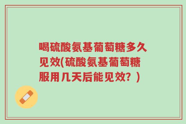 喝硫酸氨基葡萄糖多久见效(硫酸氨基葡萄糖服用几天后能见效?)-第1张图片-超越 喝硫酸氨基葡萄糖多久见效(硫酸氨基葡萄糖服用几天后能见效?)-第1张图片-超越