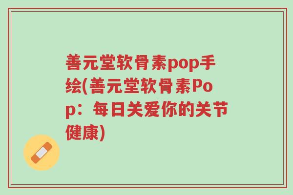 善元堂软骨素pop手绘(善元堂软骨素Pop:每日关爱你的关节健康)-第1张图片-超越 善元堂软骨素pop手绘(善元堂软骨素Pop:每日关爱你的关节健康)-第1张图片-超越