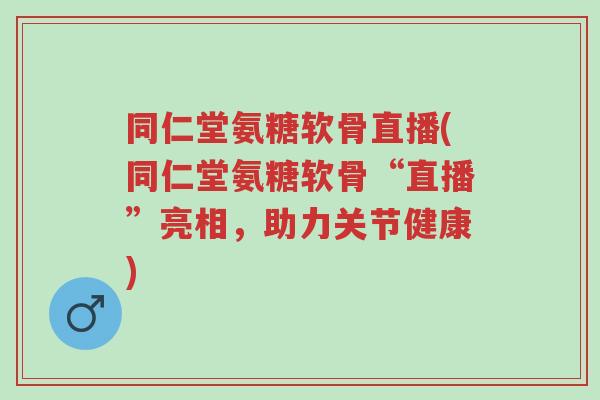 同仁堂氨糖软骨直播(同仁堂氨糖软骨“直播”亮相,助力关节健康)-第1张图片-超越 同仁堂氨糖软骨直播(同仁堂氨糖软骨“直播”亮相,助力关节健康)-第1张图片-超越