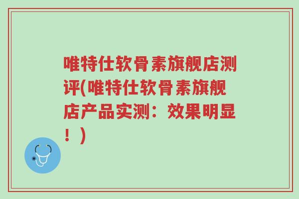 唯特仕软骨素旗舰店测评(唯特仕软骨素旗舰店产品实测:效果明显!)-第1张图片-超越 唯特仕软骨素旗舰店测评(唯特仕软骨素旗舰店产品实测:效果明显!)-第1张图片-超越