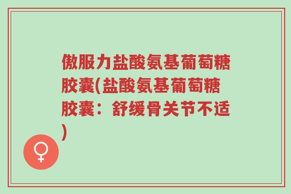 傲服力盐酸氨基葡萄糖胶囊(盐酸氨基葡萄糖胶囊:舒缓骨关节不适)-第1张图片-超越 傲服力盐酸氨基葡萄糖胶囊(盐酸氨基葡萄糖胶囊:舒缓骨关节不适)-第1张图片-超越
