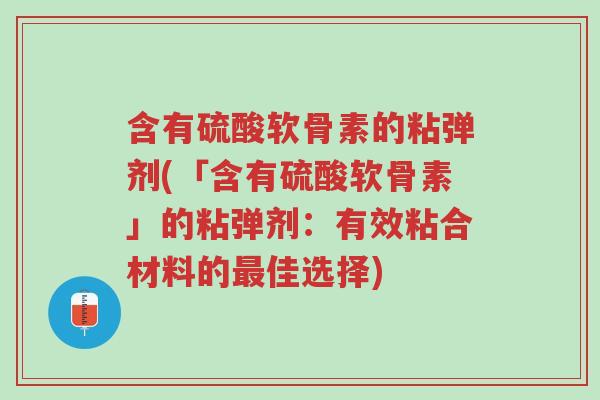 含有硫酸软骨素的粘弹剂(「含有硫酸软骨素」的粘弹剂:有效粘合材料的最佳选择)-第1张图片-超越 含有硫酸软骨素的粘弹剂(「含有硫酸软骨素」的粘弹剂:有效粘合材料的最佳选择)-第1张图片-超越